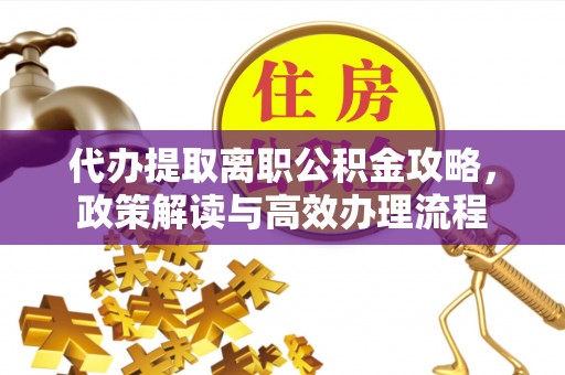 浦城代办提取离职公积金攻略，政策解读与高效办理流程