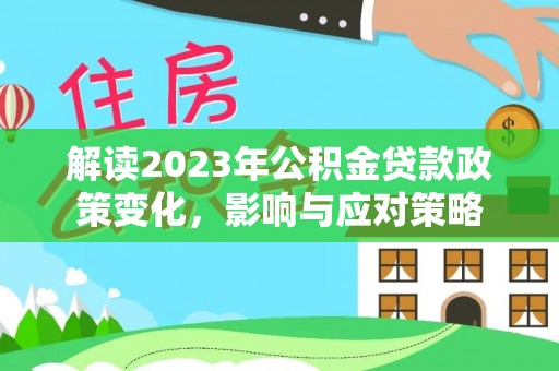 浦城解读2023年公积金贷款政策变化，影响与应对策略
