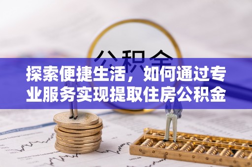 浦城探索便捷生活，如何通过专业服务实现提取住房公积金代办