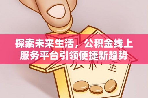 浦城探索未来生活，公积金线上服务平台引领便捷新趋势
