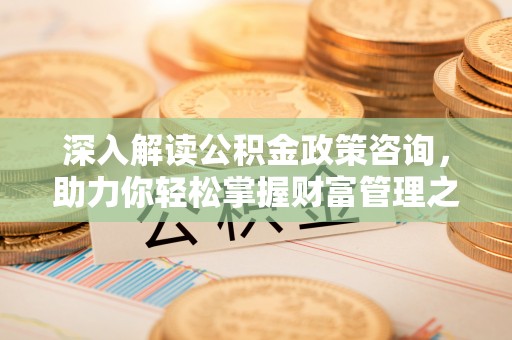 浦城深入解读公积金政策咨询，助力你轻松掌握财富管理之道