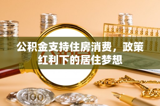 浦城公积金支持住房消费，政策红利下的居住梦想