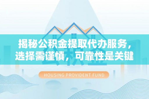浦城揭秘公积金提取代办服务，选择需谨慎，可靠性是关键