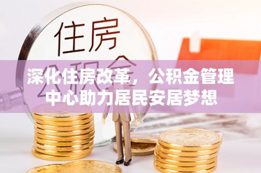浦城深化住房改革，公积金管理中心助力居民安居梦想