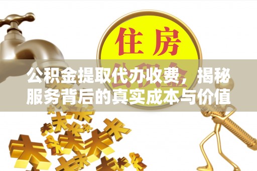 浦城公积金提取代办收费，揭秘服务背后的真实成本与价值