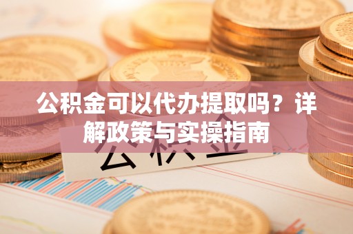 浦城公积金可以代办提取吗？详解政策与实操指南