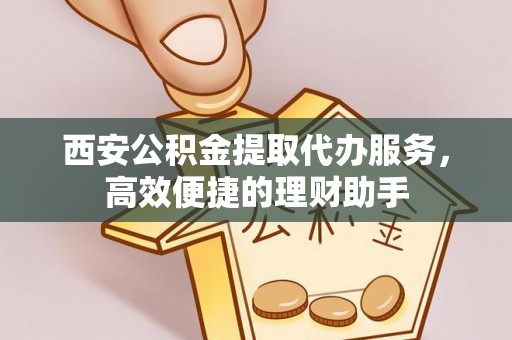 浦城西安公积金提取代办服务，高效便捷的理财助手