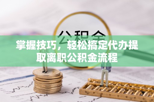 浦城掌握技巧，轻松搞定代办提取离职公积金流程