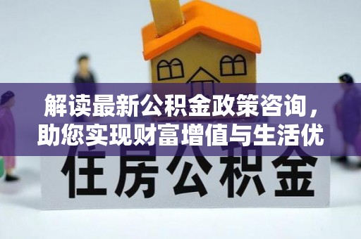 浦城解读最新公积金政策咨询，助您实现财富增值与生活优化