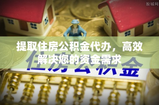 浦城提取住房公积金代办，高效解决您的资金需求
