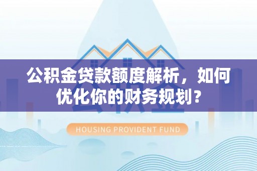浦城公积金贷款额度解析，如何优化你的财务规划？