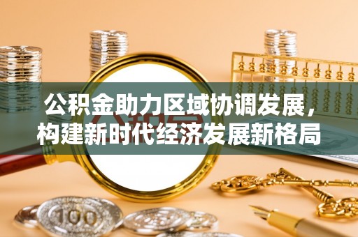 浦城公积金助力区域协调发展，构建新时代经济发展新格局