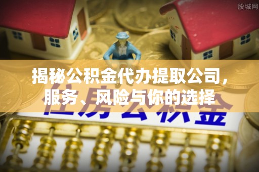 浦城揭秘公积金代办提取公司，服务、风险与你的选择