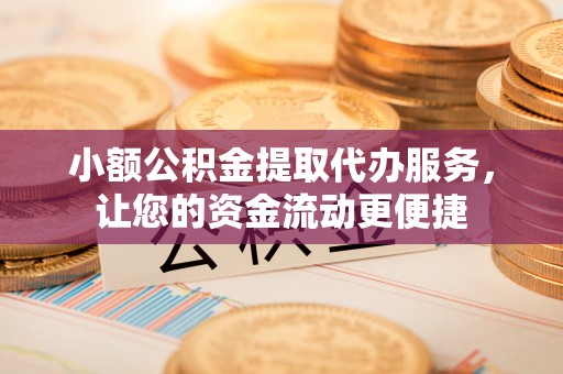 浦城小额公积金提取代办服务，让您的资金流动更便捷