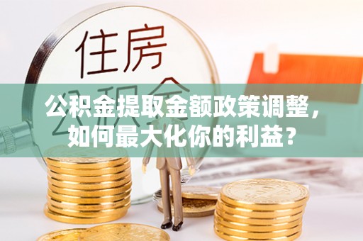 浦城公积金提取金额政策调整，如何最大化你的利益？