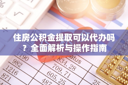 浦城住房公积金提取可以代办吗？全面解析与操作指南