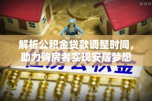 浦城解析公积金贷款调整时间，助力购房者实现安居梦想