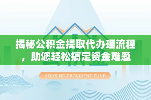 浦城揭秘公积金提取代办理流程，助您轻松搞定资金难题