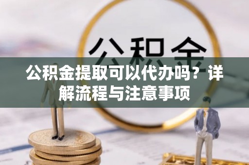 浦城公积金提取可以代办吗？详解流程与注意事项