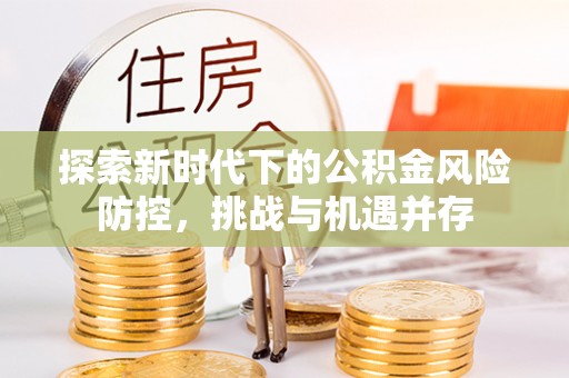 浦城探索新时代下的公积金风险防控，挑战与机遇并存