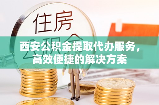 浦城西安公积金提取代办服务，高效便捷的解决方案