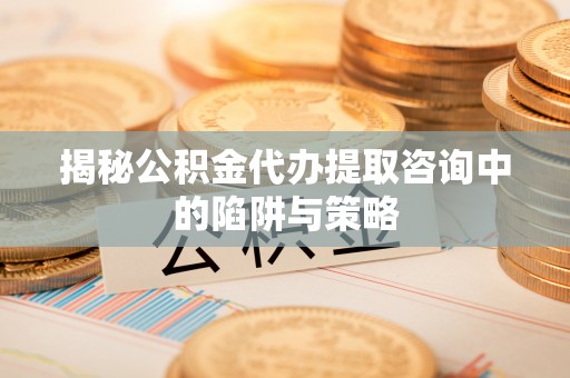 浦城揭秘公积金代办提取咨询中的陷阱与策略
