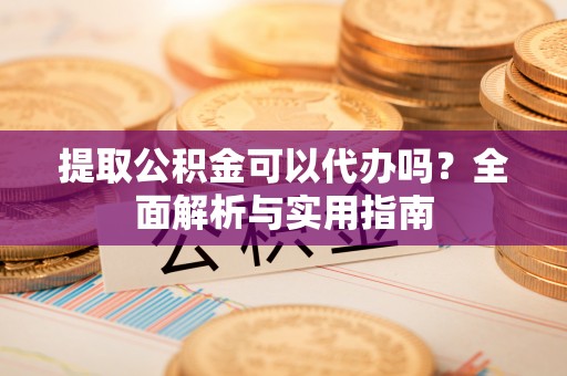 浦城提取公积金可以代办吗？全面解析与实用指南