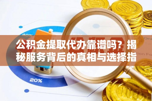 浦城公积金提取代办靠谱吗？揭秘服务背后的真相与选择指南