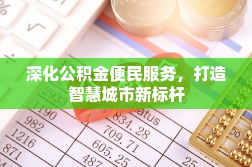 浦城深化公积金便民服务，打造智慧城市新标杆