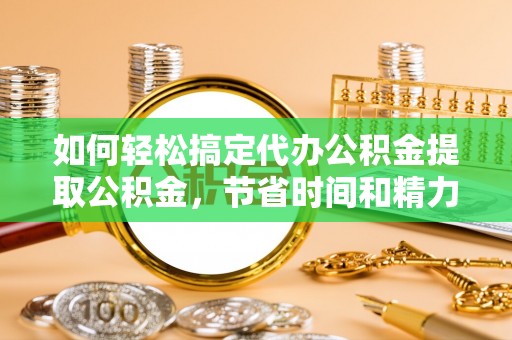 浦城如何轻松搞定代办公积金提取公积金，节省时间和精力的秘密武器