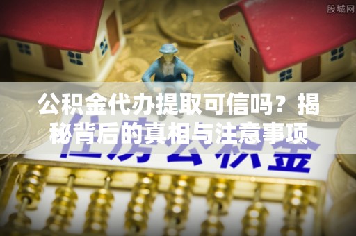浦城公积金代办提取可信吗？揭秘背后的真相与注意事项