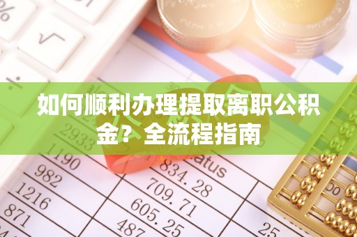 浦城如何顺利办理提取离职公积金？全流程指南
