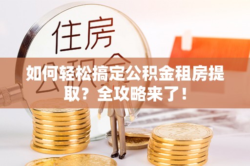 浦城如何轻松搞定公积金租房提取？全攻略来了！
