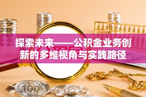 浦城探索未来——公积金业务创新的多维视角与实践路径