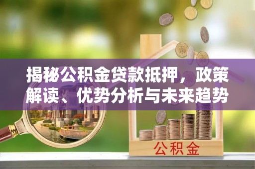 浦城揭秘公积金贷款抵押，政策解读、优势分析与未来趋势