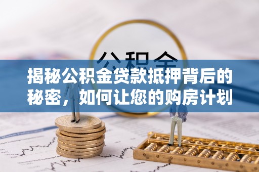 浦城揭秘公积金贷款抵押背后的秘密，如何让您的购房计划更轻松？