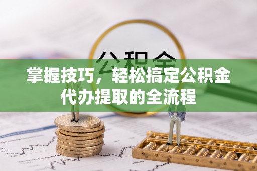浦城掌握技巧，轻松搞定公积金代办提取的全流程