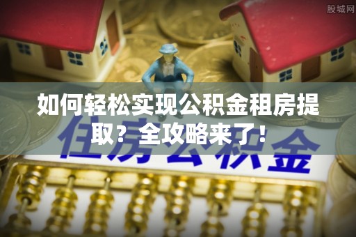 浦城如何轻松实现公积金租房提取？全攻略来了！