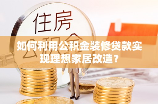 浦城如何利用公积金装修贷款实现理想家居改造？