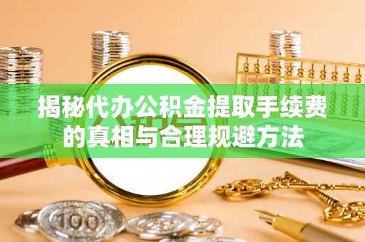 浦城揭秘代办公积金提取手续费的真相与合理规避方法