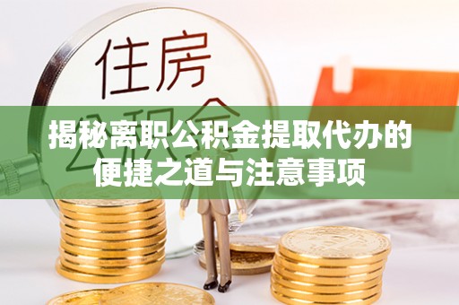 浦城揭秘离职公积金提取代办的便捷之道与注意事项