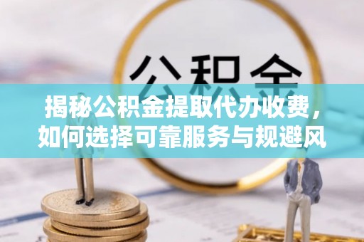 浦城揭秘公积金提取代办收费，如何选择可靠服务与规避风险