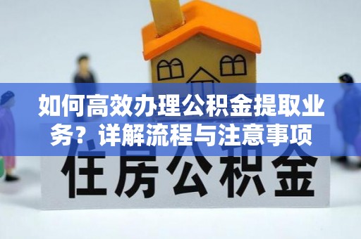 浦城如何高效办理公积金提取业务？详解流程与注意事项