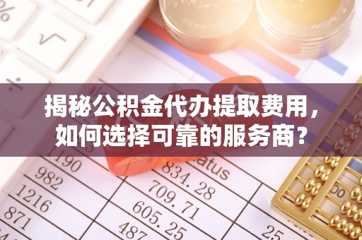 浦城揭秘公积金代办提取费用，如何选择可靠的服务商？