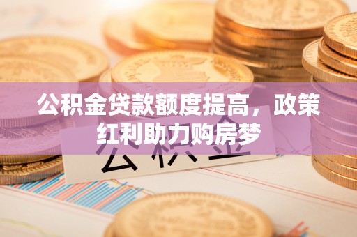 浦城公积金贷款额度提高，政策红利助力购房梦