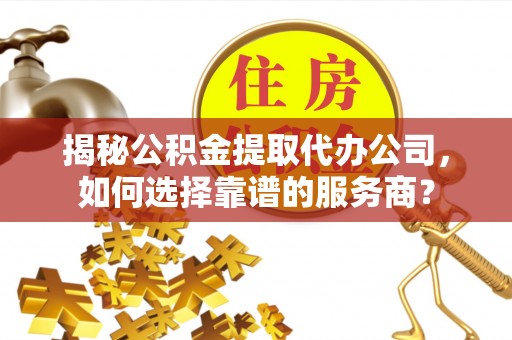 浦城揭秘公积金提取代办公司，如何选择靠谱的服务商？