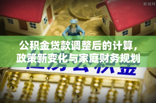 浦城公积金贷款调整后的计算，政策新变化与家庭财务规划