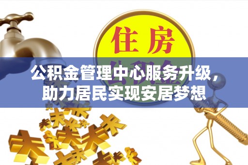 浦城公积金管理中心服务升级，助力居民实现安居梦想