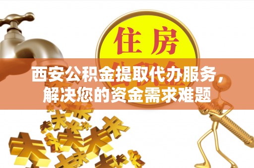 浦城西安公积金提取代办服务，解决您的资金需求难题