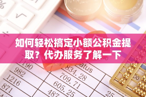 浦城如何轻松搞定小额公积金提取？代办服务了解一下